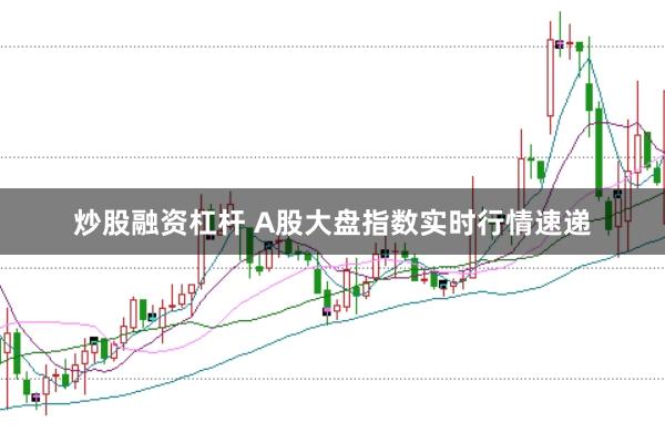 炒股融资杠杆 A股大盘指数实时行情速递