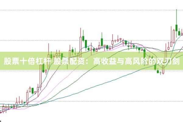 股票十倍杠杆 股票配资：高收益与高风险的双刃剑
