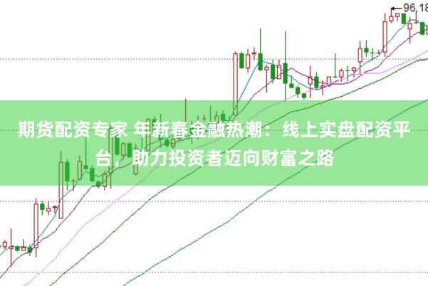 期货配资专家 年新春金融热潮：线上实盘配资平台，助力投资者迈向财富之路