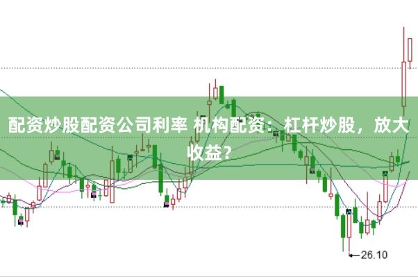 配资炒股配资公司利率 机构配资：杠杆炒股，放大收益？