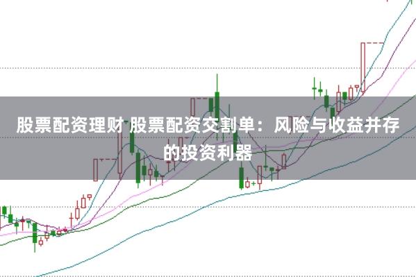 股票配资理财 股票配资交割单：风险与收益并存的投资利器