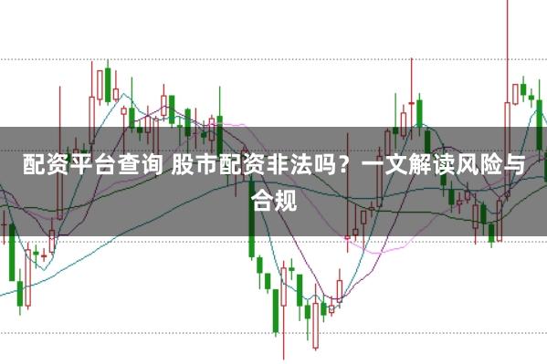 配资平台查询 股市配资非法吗？一文解读风险与合规
