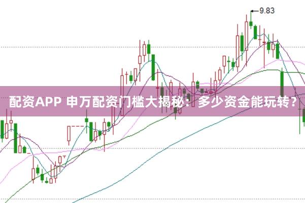 配资APP 申万配资门槛大揭秘：多少资金能玩转？