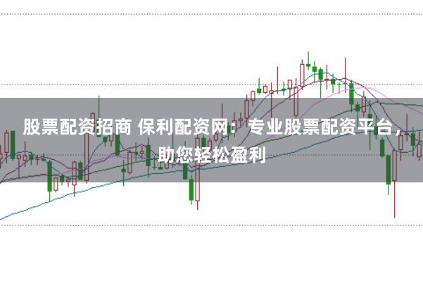 股票配资招商 保利配资网：专业股票配资平台，助您轻松盈利