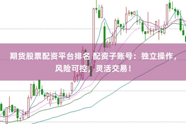期货股票配资平台排名 配资子账号：独立操作，风险可控，灵活交易！