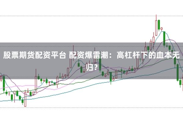 股票期货配资平台 配资爆雷潮：高杠杆下的血本无归？