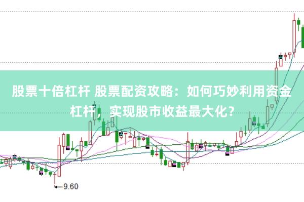 股票十倍杠杆 股票配资攻略：如何巧妙利用资金杠杆，实现股市收益最大化？