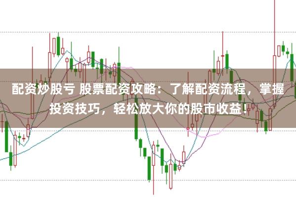 配资炒股亏 股票配资攻略：了解配资流程，掌握投资技巧，轻松放大你的股市收益！