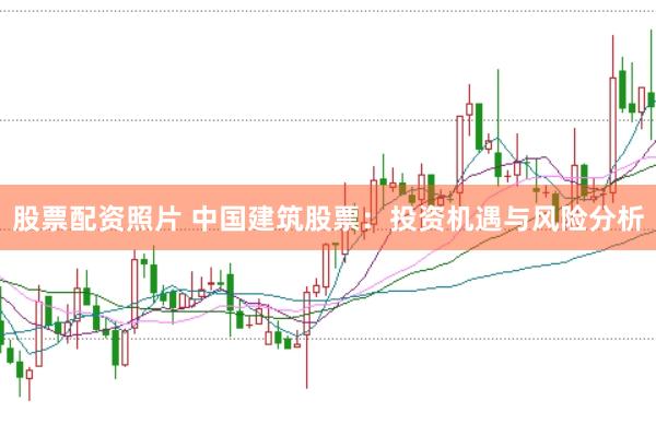 股票配资照片 中国建筑股票：投资机遇与风险分析
