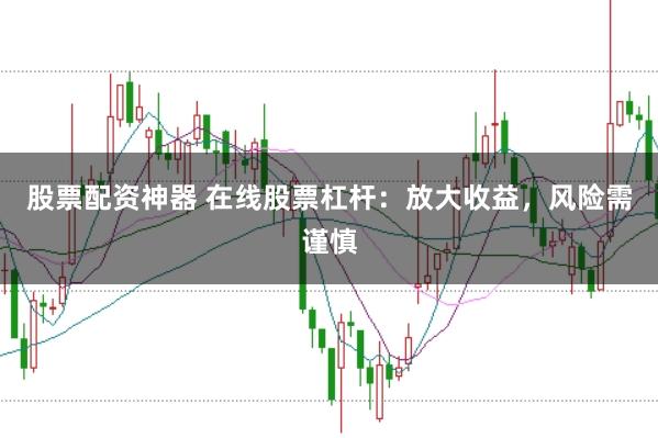 股票配资神器 在线股票杠杆：放大收益，风险需谨慎