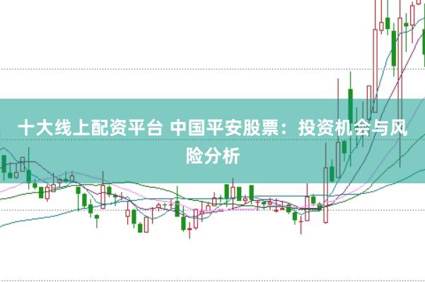 十大线上配资平台 中国平安股票：投资机会与风险分析