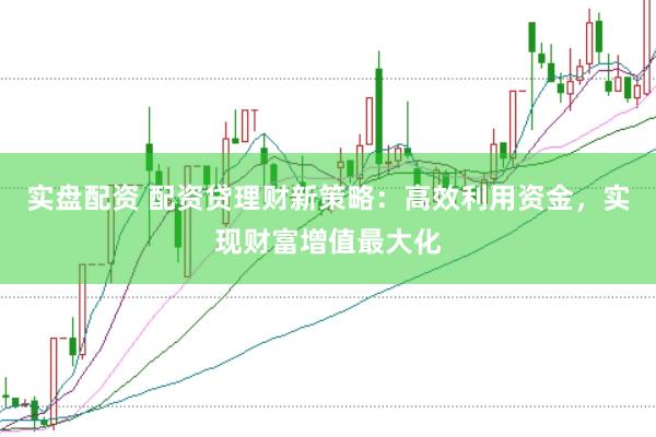 实盘配资 配资贷理财新策略：高效利用资金，实现财富增值最大化