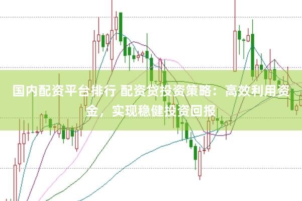 国内配资平台排行 配资贷投资策略：高效利用资金，实现稳健投资回报