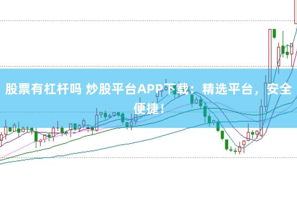 股票有杠杆吗 炒股平台APP下载：精选平台，安全便捷！