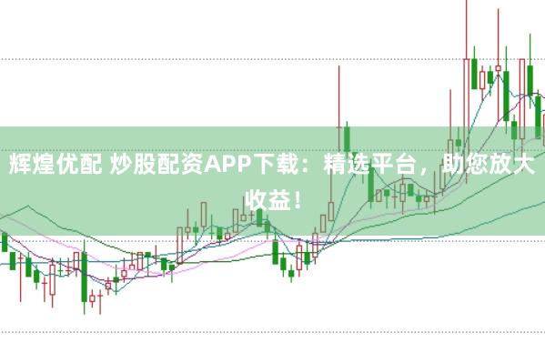 辉煌优配 炒股配资APP下载：精选平台，助您放大收益！