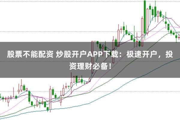 股票不能配资 炒股开户APP下载：极速开户，投资理财必备！
