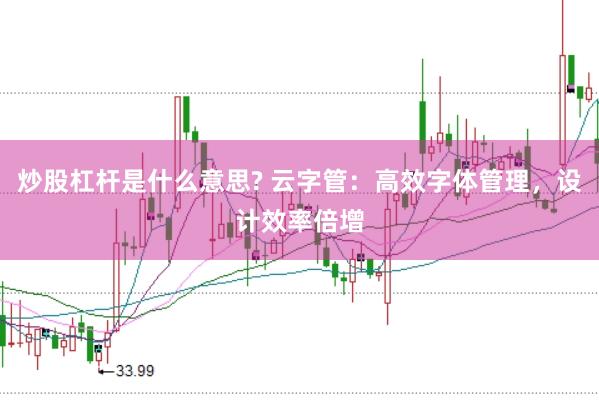 炒股杠杆是什么意思? 云字管：高效字体管理，设计效率倍增