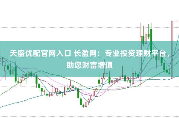 天盛优配官网入口 长盈网：专业投资理财平台，助您财富增值