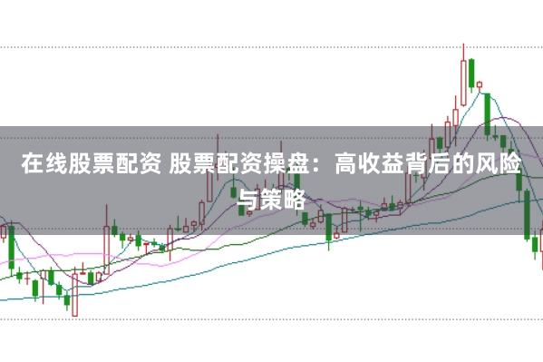 在线股票配资 股票配资操盘：高收益背后的风险与策略