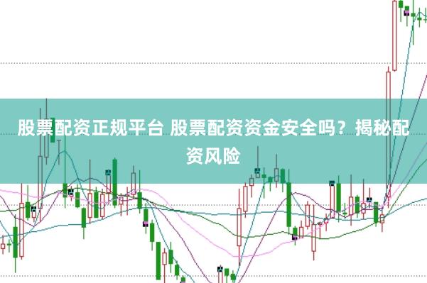 股票配资正规平台 股票配资资金安全吗？揭秘配资风险