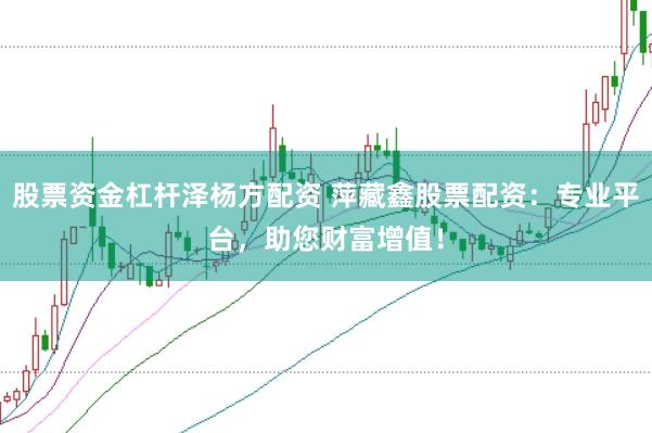 股票资金杠杆泽杨方配资 萍藏鑫股票配资:专业平台,助您财富增值!
