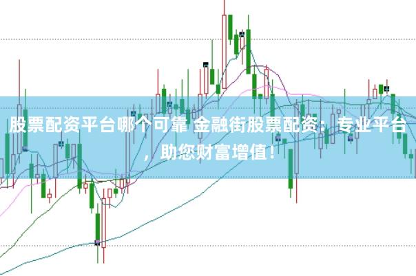 股票配资平台哪个可靠 金融街股票配资：专业平台，助您财富增值！