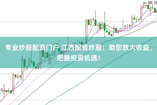 专业炒股配资门户 江西配资炒股：助您放大收益，把握投资机遇！