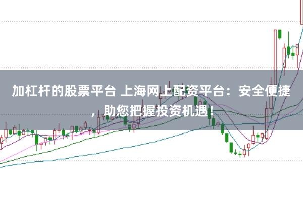 加杠杆的股票平台 上海网上配资平台：安全便捷，助您把握投资机遇！