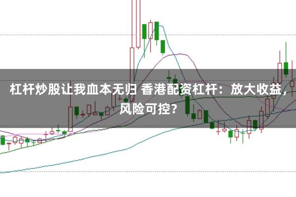 杠杆炒股让我血本无归 香港配资杠杆：放大收益，风险可控？