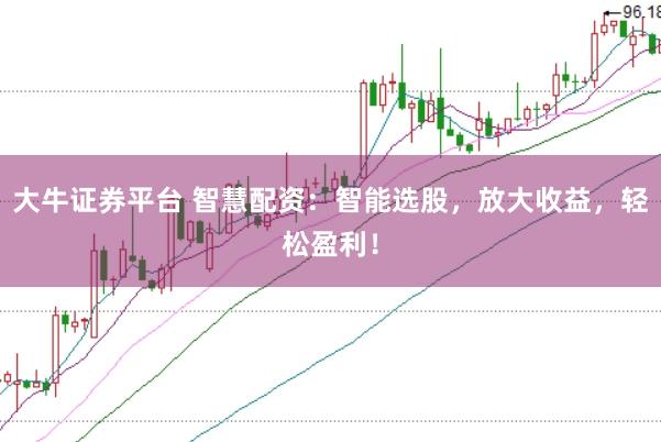 大牛证券平台 智慧配资：智能选股，放大收益，轻松盈利！