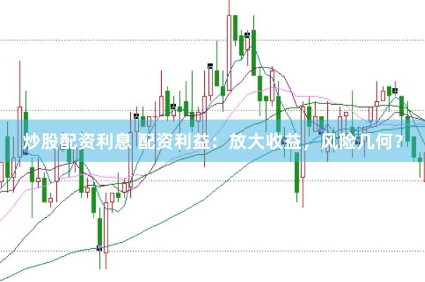 炒股配资利息 配资利益：放大收益，风险几何？
