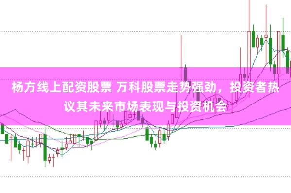 杨方线上配资股票 万科股票走势强劲，投资者热议其未来市场表现与投资机会