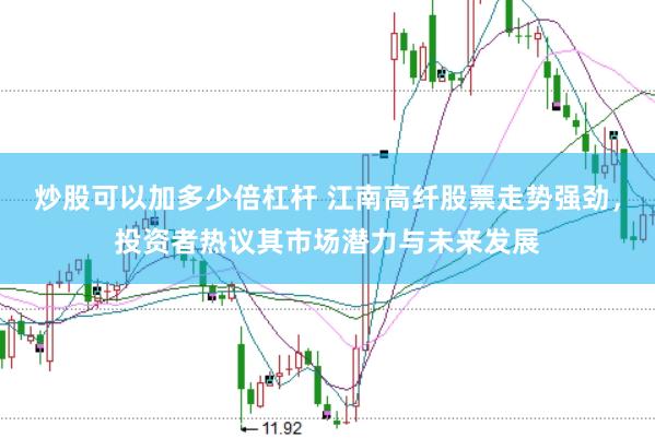 炒股可以加多少倍杠杆 江南高纤股票走势强劲，投资者热议其市场潜力与未来发展