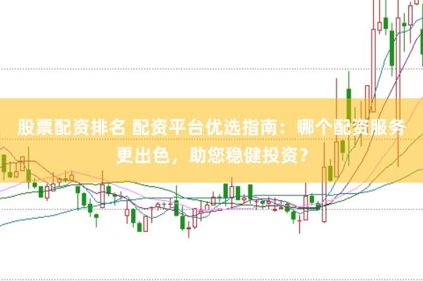 股票配资排名 配资平台优选指南：哪个配资服务更出色，助您稳健投资？