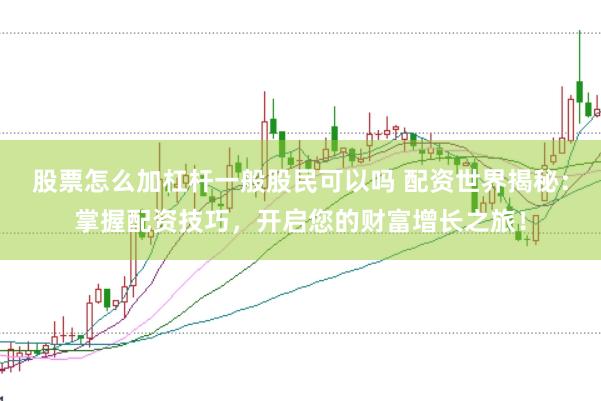 股票怎么加杠杆一般股民可以吗 配资世界揭秘：掌握配资技巧，开启您的财富增长之旅！