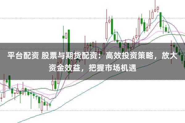 平台配资 股票与期货配资：高效投资策略，放大资金效益，把握市场机遇
