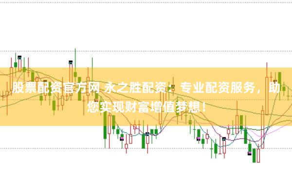 股票配资官方网 永之胜配资：专业配资服务，助您实现财富增值梦想！