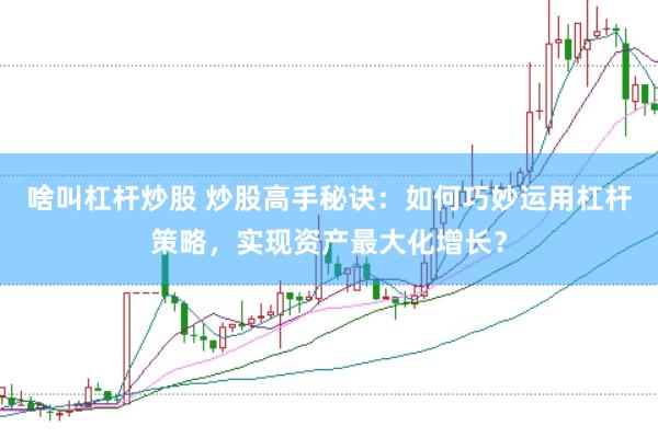 啥叫杠杆炒股 炒股高手秘诀：如何巧妙运用杠杆策略，实现资产最大化增长？