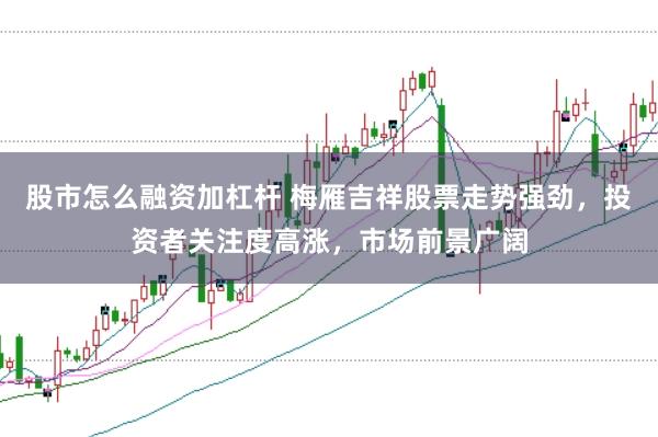 股市怎么融资加杠杆 梅雁吉祥股票走势强劲，投资者关注度高涨，市场前景广阔