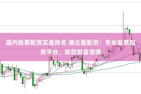 国内股票配资实盘排名 通达盈配资：专业股票配资平台，助您财富增值