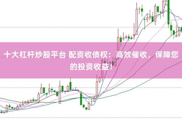 十大杠杆炒股平台 配资收债权：高效催收，保障您的投资收益！