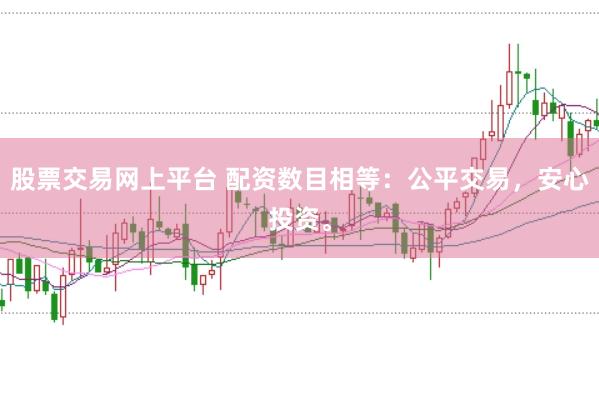 股票交易网上平台 配资数目相等：公平交易，安心投资。