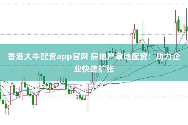 香港大牛配资app官网 房地产拿地配资：助力企业快速扩张