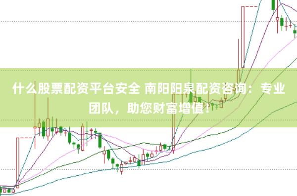 什么股票配资平台安全 南阳阳泉配资咨询：专业团队，助您财富增值！