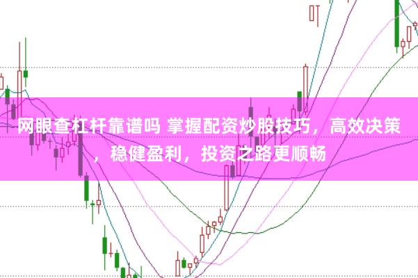 网眼查杠杆靠谱吗 掌握配资炒股技巧，高效决策，稳健盈利，投资之路更顺畅