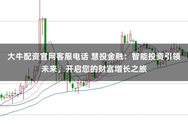 大牛配资官网客服电话 慧投金融：智能投资引领未来，开启您的财富增长之旅