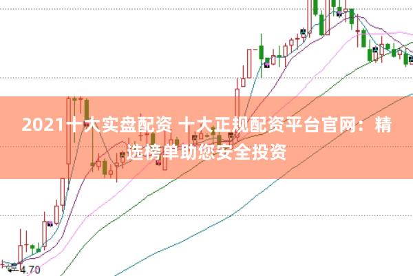 2021十大实盘配资 十大正规配资平台官网：精选榜单助您安全投资