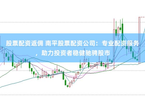 股票配资返佣 南平股票配资公司：专业配资服务，助力投资者稳健驰骋股市