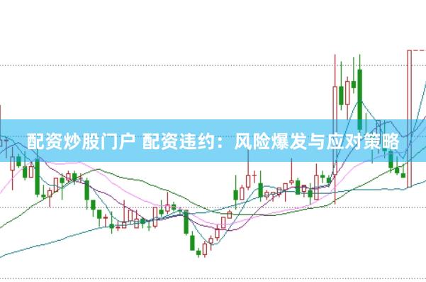配资炒股门户 配资违约：风险爆发与应对策略