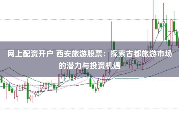 网上配资开户 西安旅游股票：探索古都旅游市场的潜力与投资机遇